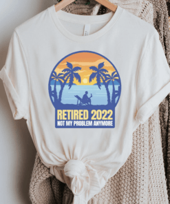 Retired 2022 Not My Problem Anymore Shirt