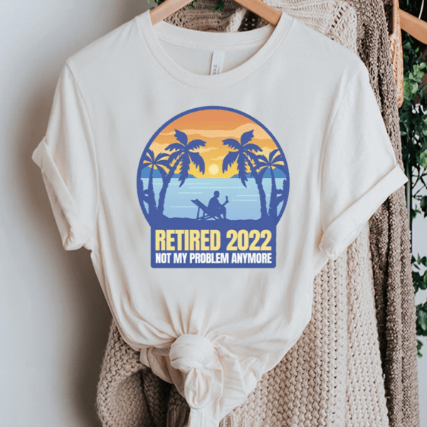 Retired 2022 Not My Problem Anymore Shirt