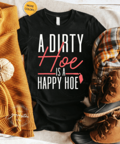 A Dirty Hoe Is A Happy Hoe Shirts