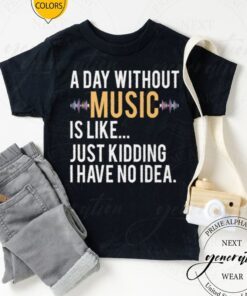 A day without music is like just kidding I have no idea tshirt