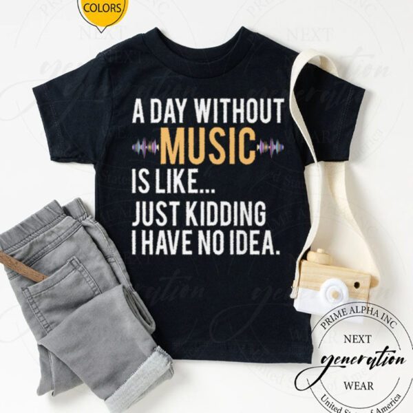 A day without music is like just kidding I have no idea tshirt
