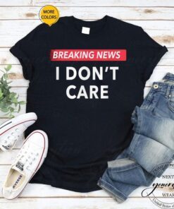 Breaking News I Don't Care Funny T-Shirt