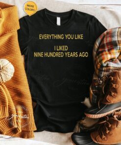 Everything You Like I Liked Nine Hundred Years Ago Shirts