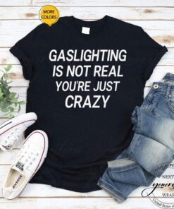 Gaslighting is not real you’re just crazy T-Shirt