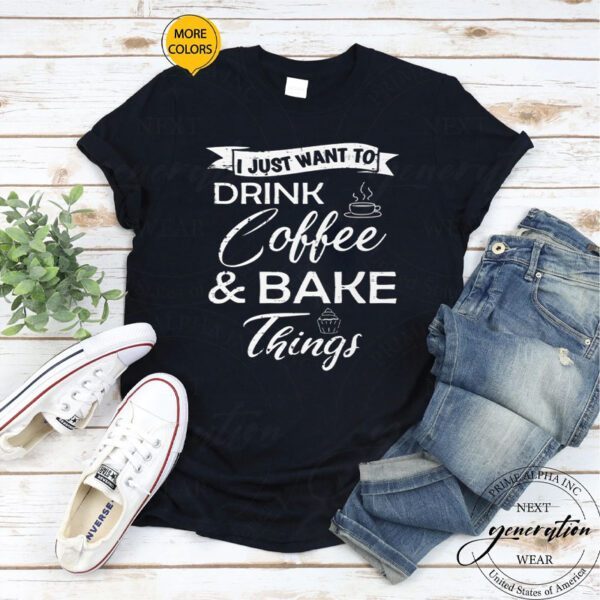 I Just Want To Drink Coffee And Bake Things Shirts