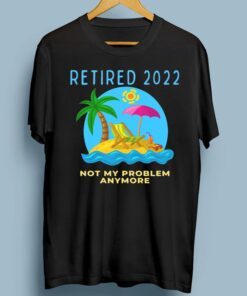 Retired 2022 Not My Problem Anymore Retirement T-Shirt