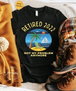 Retired 2022 Not My Problem Anymore TShirts