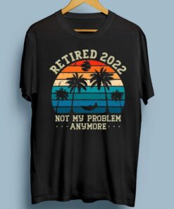 Retired 2022 Not My Problem Anymore TShirts