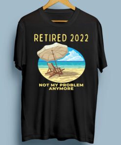 Retired 2022 Retirement Not My Problem Anymore Shirts