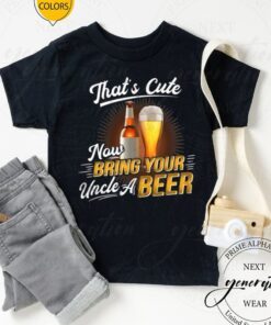 That’s Cute Now Bring Your Uncle A Beer TShirt