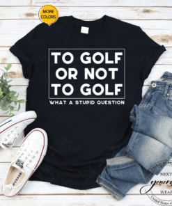 To Golf Or Not To Golf What A Stupid Question T-Shirt