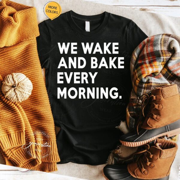 We Wake And Bake Every Morning Shirts