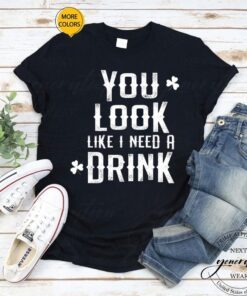 You Look Like I Need A Drink Funny St .Patrick’s Day TShirts