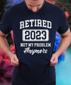 Retired 2023 Not My Problem Anymore Shirts