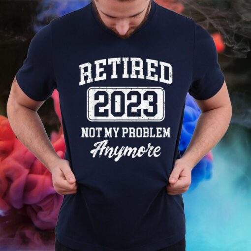 Retired 2023 Not My Problem Anymore Shirts