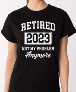 Retired 2023 Not My Problem Anymore T-Shirt