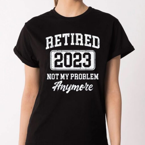 Retired 2023 Not My Problem Anymore T-Shirt