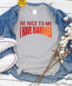 Be Nice To Me I Have Diarrhea shirts