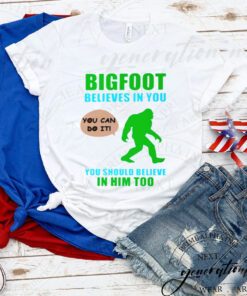 Bigfoot believes in you you should believe in him too tshirt