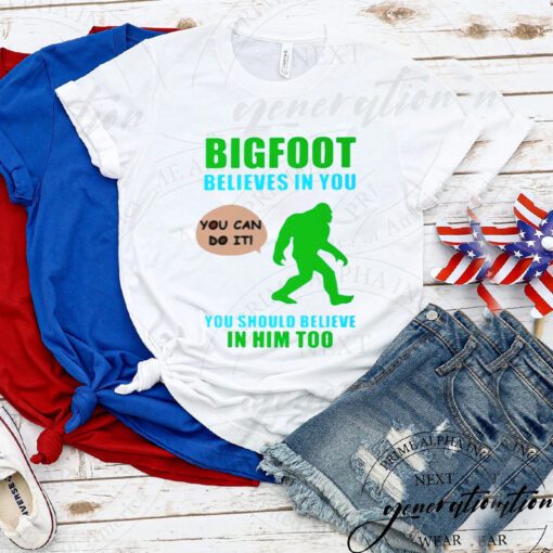 Bigfoot believes in you you should believe in him too tshirt