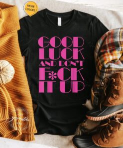 F It T-Shirt Funny Good Luck And Don’t F-ck It Up Drag Race Shirts