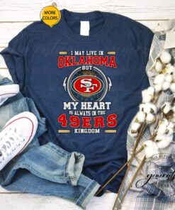 I may live in Oklahoma but My heart is always in the 49ers kingdom shirts