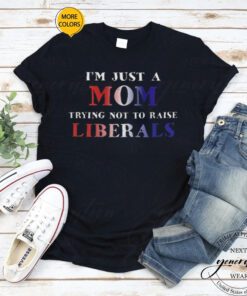 Just a Mom Trying Not to Raise Liberals Shirts