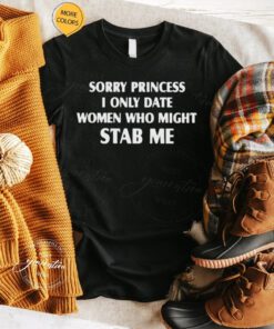 Sorry Princess I Only Date Women Who Might Stab Me shirts