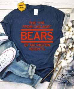 The I’m From Chicago Bears of Arlington Heights Illinois tshirt