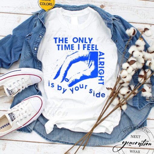 The Only Time I Feel Alright Is By Your Side Shirt