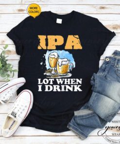 Womens Beer T-Shirt IPA Lot When I Drink Funny Drinking Beer Shirt