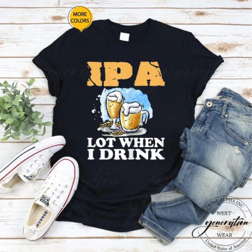 Womens Beer T-Shirt IPA Lot When I Drink Funny Drinking Beer Shirt