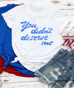 You didn’t deserve me T-shirts