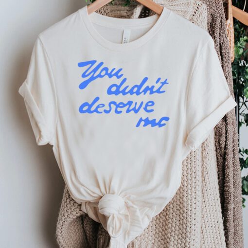 You didn’t deserve me Tshirts