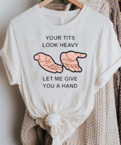 Your Tits Look Heavy Let Me Give You A Hand TShirts