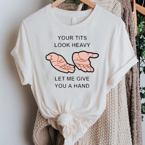 Your Tits Look Heavy Let Me Give You A Hand TShirts