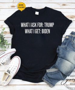 what I ask for Trump what I get biden shirt