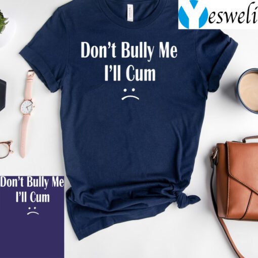 Don’t Bully Me I’ll Cum TShirts