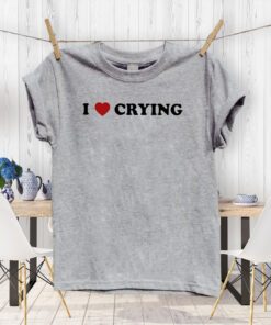 I Love Crying shirts