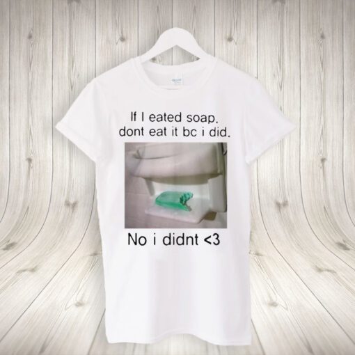 If I Eated Soap Don't Eat It Bc I Did No I Didn't Tee-shirts