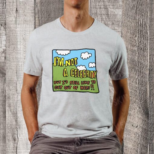 I'm Not A Celebrity But I'd Still Like To Get Out Of Here TShirts