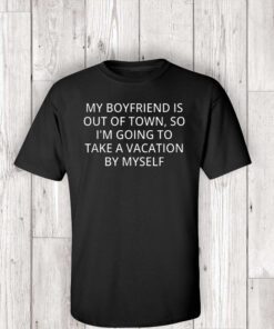 My Boyfriend Is Out Of Town T-Shirt Going To Take A Vacation TShirts