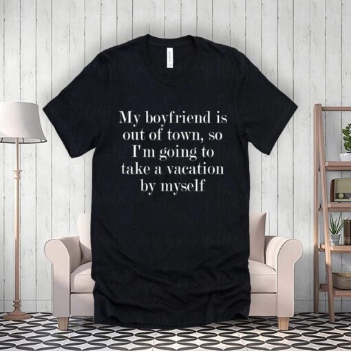 My Boyfriend Is Out Of Town T-Shirt Going Vacation By Myself TeeShirts