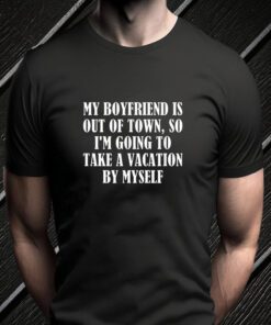 My Boyfriend Is Out Of Town T-Shirt Take Vacation By Myself TeeShirt