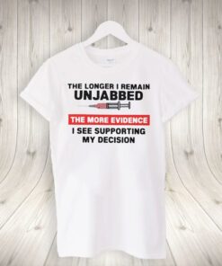 The Longer I Remain Unjabbed The More Evidence I See Supporting My Decision Shirts