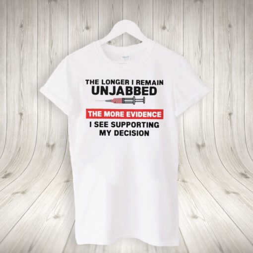 The Longer I Remain Unjabbed The More Evidence I See Supporting My Decision Shirts