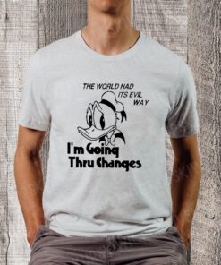 The world had its evil way I’m going thru changes TShirts