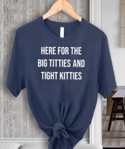 here for the big titties and tight kitties teeshirt