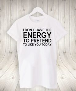 i don’t have the energy to pretend to like you today shirts