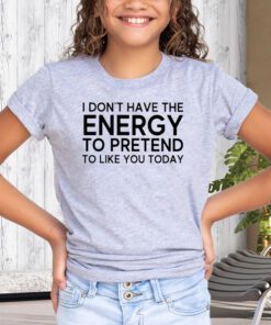 i don’t have the energy to pretend to like you today tee-shirt